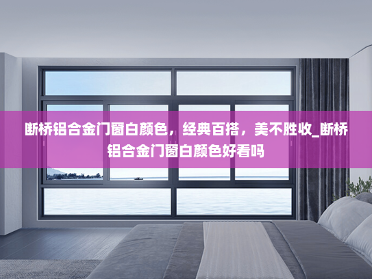 断桥铝合金门窗白颜色，经典百搭，美不胜收_断桥铝合金门窗白颜色好看吗