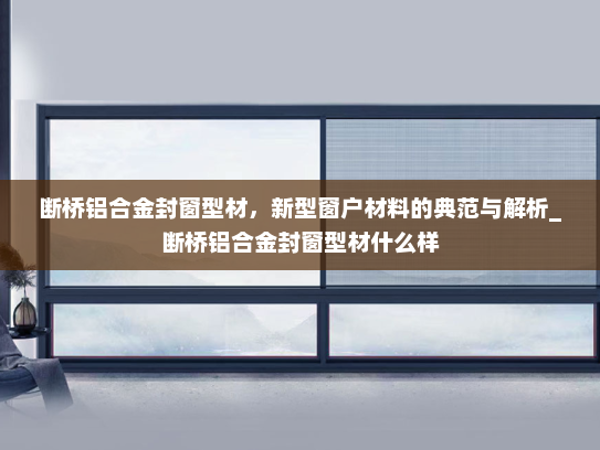 断桥铝合金封窗型材，新型窗户材料的典范与解析_断桥铝合金封窗型材什么样