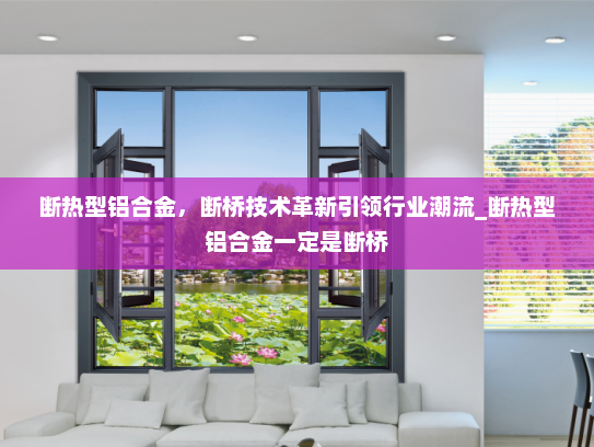 断热型铝合金，断桥技术革新引领行业潮流_断热型铝合金一定是断桥