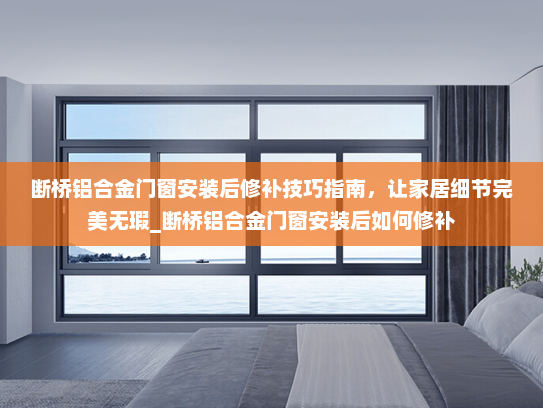 断桥铝合金门窗安装后修补技巧指南，让家居细节完美无瑕_断桥铝合金门窗安装后如何修补