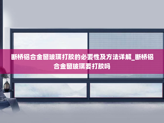 断桥铝合金窗玻璃打胶的必要性及方法详解_断桥铝合金窗玻璃要打胶吗