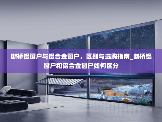 断桥铝窗户与铝合金窗户，区别与选购指南_断桥铝窗户和铝合金窗户如何区分