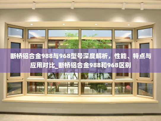 断桥铝合金988与968型号深度解析，性能、特点与应用对比_断桥铝合金988和968区别