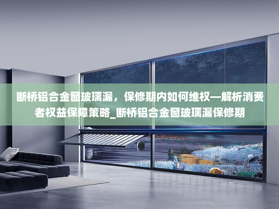 断桥铝合金窗玻璃漏，保修期内如何维权—解析消费者权益保障策略_断桥铝合金窗玻璃漏保修期