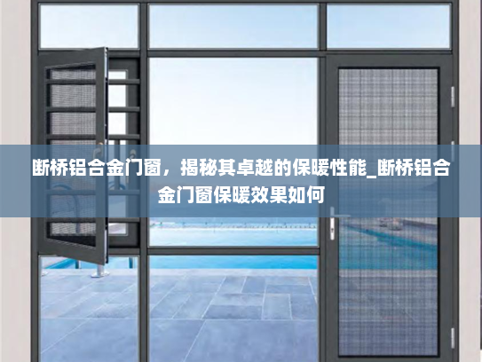 断桥铝合金门窗，揭秘其卓越的保暖性能_断桥铝合金门窗保暖效果如何