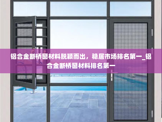 铝合金断桥窗材料脱颖而出，稳居市场排名第一_铝合金断桥窗材料排名第一