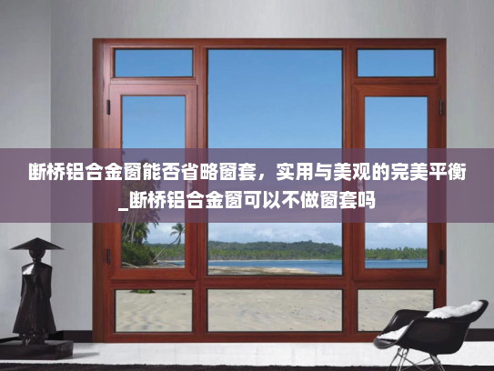 断桥铝合金窗能否省略窗套，实用与美观的完美平衡_断桥铝合金窗可以不做窗套吗