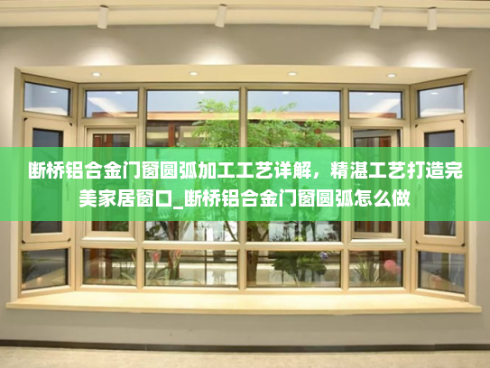 断桥铝合金门窗圆弧加工工艺详解，精湛工艺打造完美家居窗口_断桥铝合金门窗圆弧怎么做