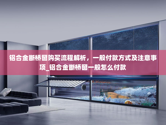 铝合金断桥窗购买流程解析，一般付款方式及注意事项_铝合金断桥窗一般怎么付款